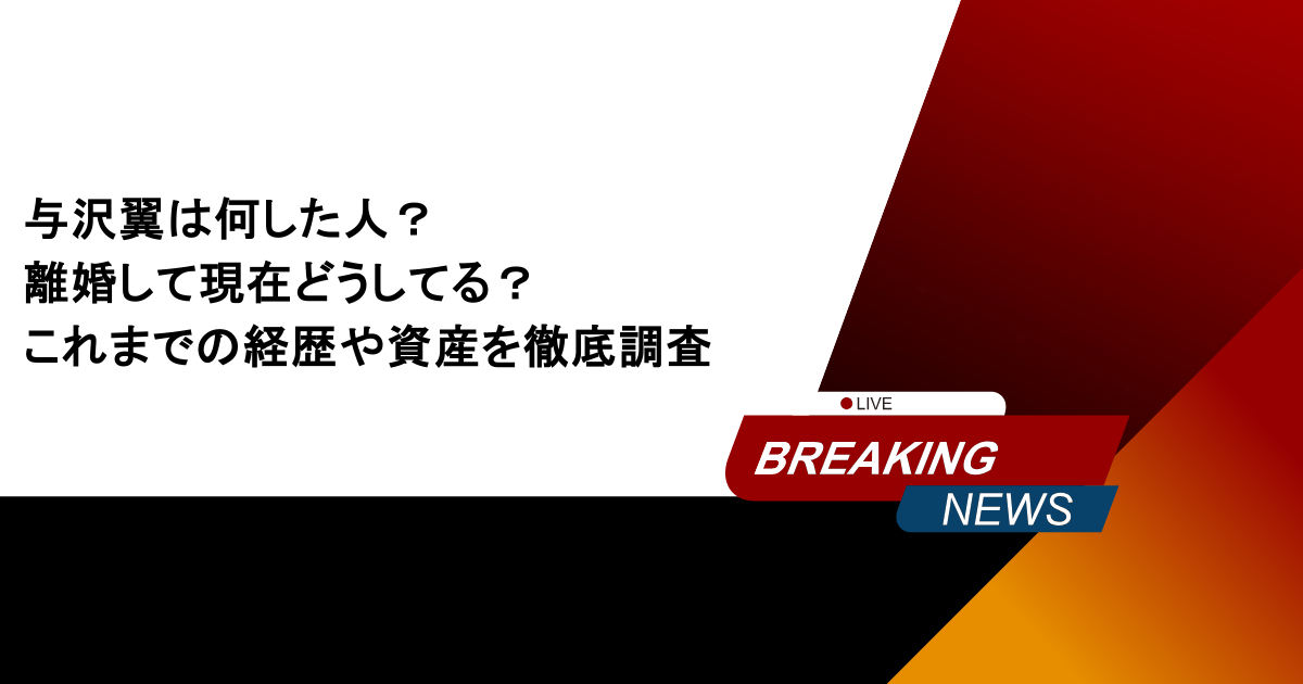 与沢翼は何した人？離婚して現在どうしてる？これまでの経歴や資産を徹底調査