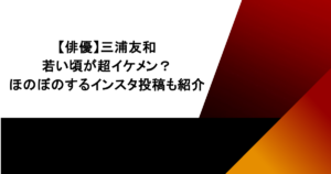 【俳優】三浦友和の若い頃が超イケメン？ほのぼのするインスタ投稿も紹介