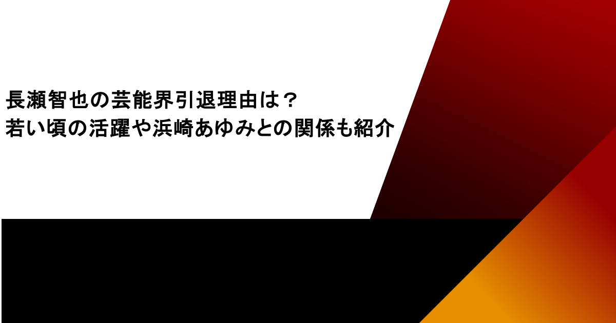 長瀬智也の芸能界引退理由は?若い頃の活躍や浜崎あゆみとの関係も紹介