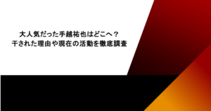 大人気だった手越祐也はどこへ？干された理由や現在の活動を徹底調査