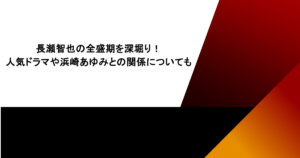 長瀬智也の全盛期を深堀り！人気ドラマや浜崎あゆみとの関係についても