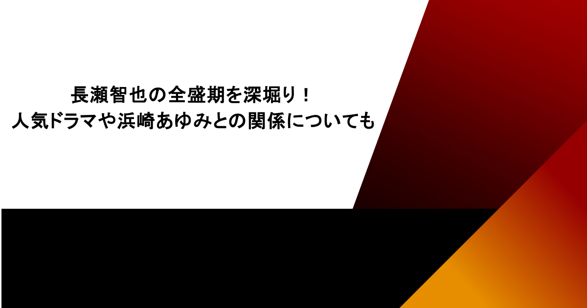 長瀬智也の全盛期を深堀り！人気ドラマや浜崎あゆみとの関係についても
