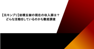 【元キンプリ】岩橋玄樹の現在の収入源は？どんな活動をしているのかも徹底調査