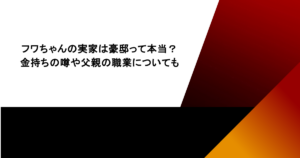 フワちゃんの実家は豪邸って本当？金持ちの噂や父親の職業についても