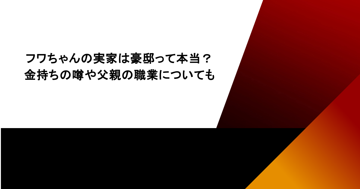 フワちゃんの実家は豪邸って本当?金持ちの噂や父親の職業についても