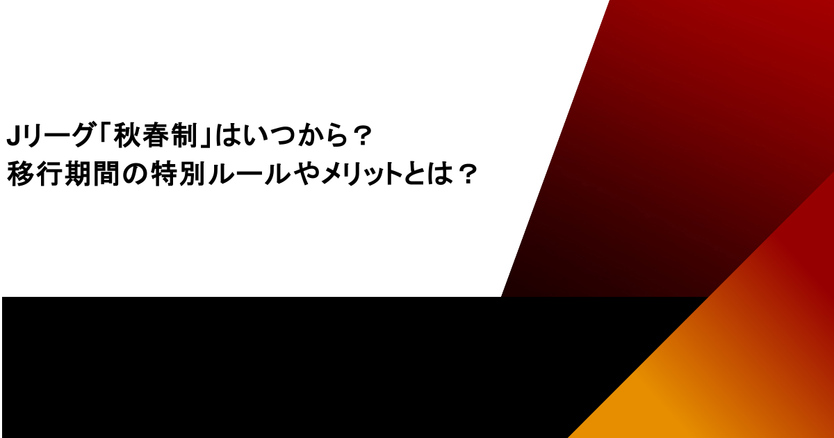 Jリーグ「秋春制」はいつから？移行期間の特別ルールやメリットとは？