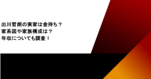 出川哲朗の実家は金持ち？家系図や家族構成は？年収についても調査！