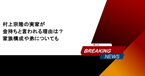 村上宗隆の実家が金持ちと言われる理由は？家族構成や弟についても