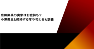 岩田剛典の実家はお金持ち？小澤美里と結婚する噂や匂わせも調査
