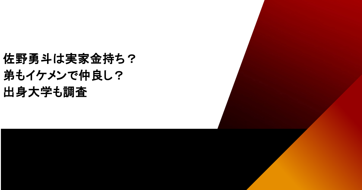 佐野勇斗は実家金持ち？弟もイケメンで仲良し？出身大学も調査
