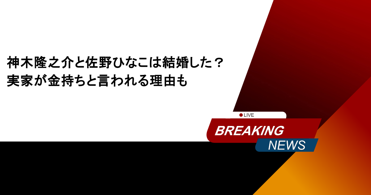 神木隆之介と佐野ひなこは結婚した？実家が金持ちと言われる理由も