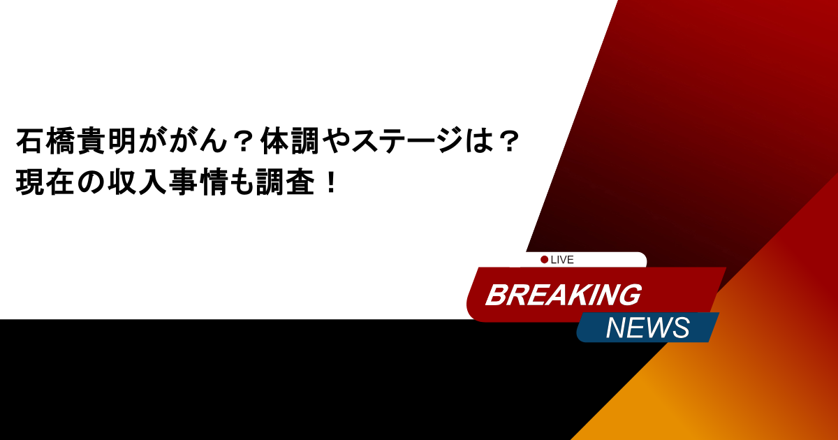 石橋貴明ががん？体調やステージは？現在の収入事情も調査！