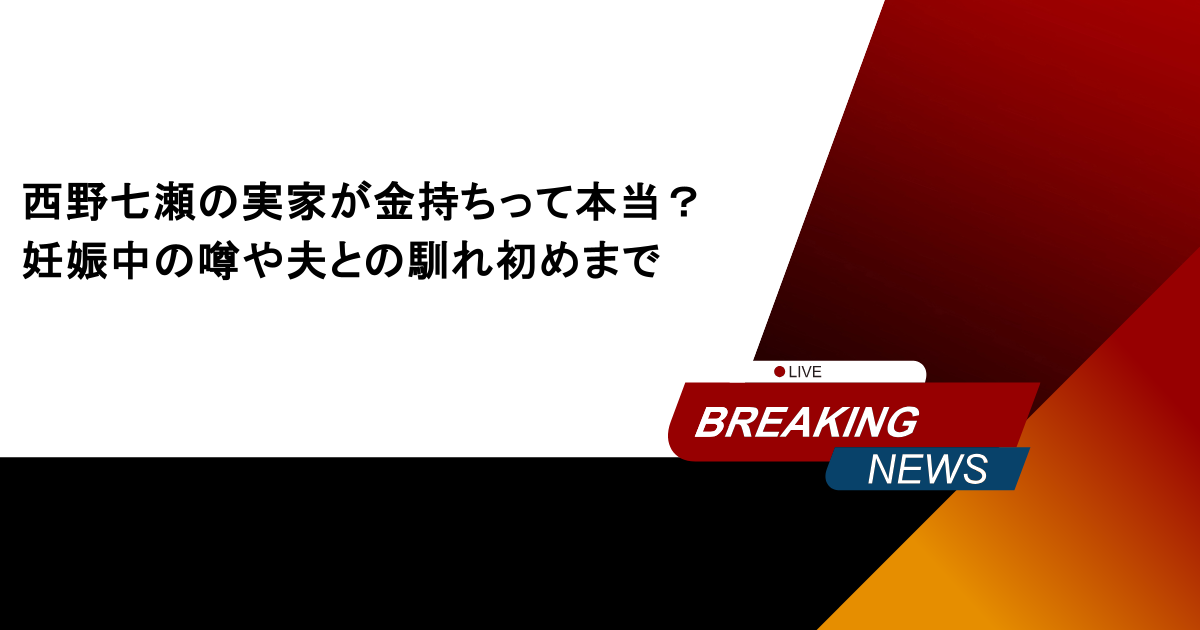 西野七瀬の実家が金持ちって本当？妊娠中の噂や夫との馴れ初めまで