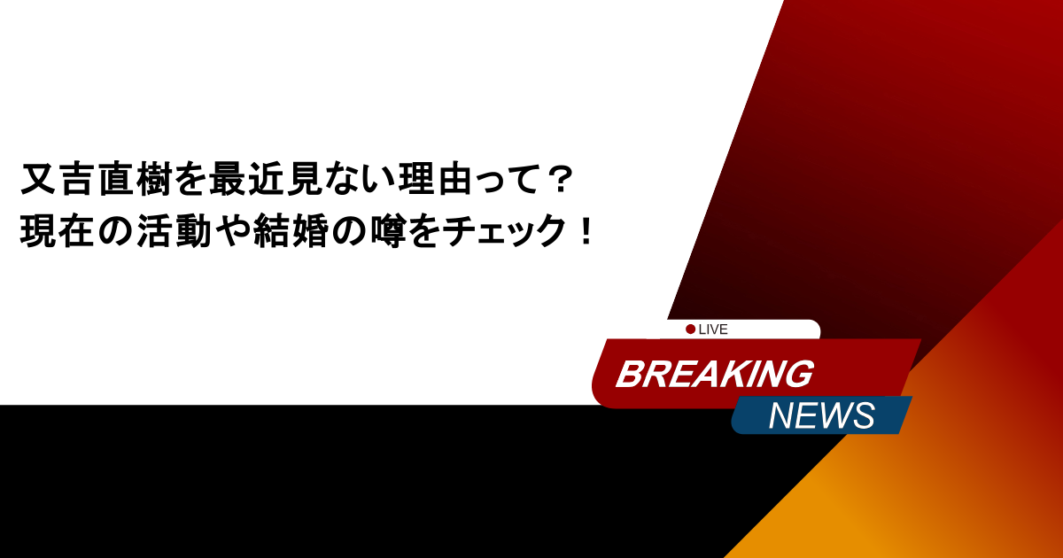 又吉直樹を最近見ない理由って?現在の活動や結婚の噂をチェック!