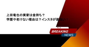 上田竜也の実家は金持ち？学歴や老けない理由は？インスタが面白い！